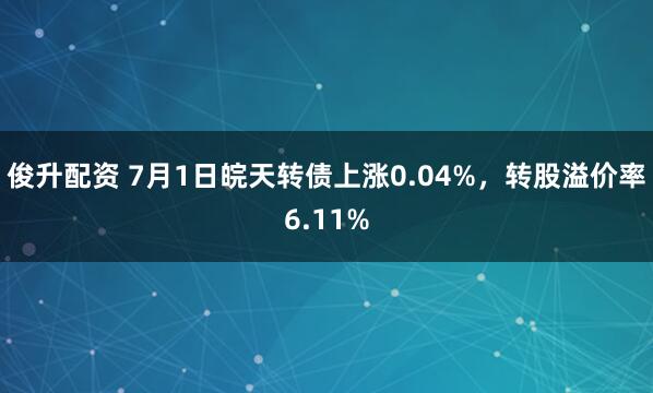 俊升配资 7月1日皖天转债上涨0.04%，转股溢价率6.11%