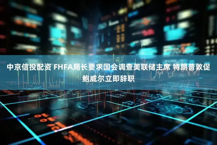 中京信投配资 FHFA局长要求国会调查美联储主席 特朗普敦促鲍威尔立即辞职