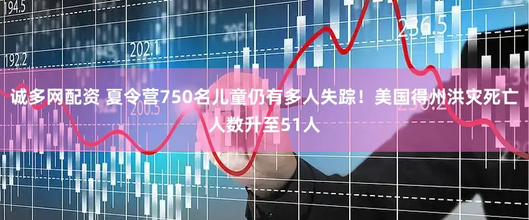 诚多网配资 夏令营750名儿童仍有多人失踪！美国得州洪灾死亡人数升至51人