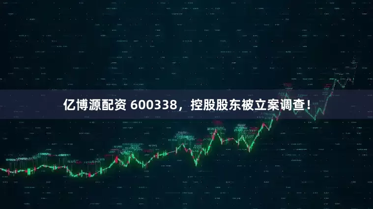 亿博源配资 600338，控股股东被立案调查！