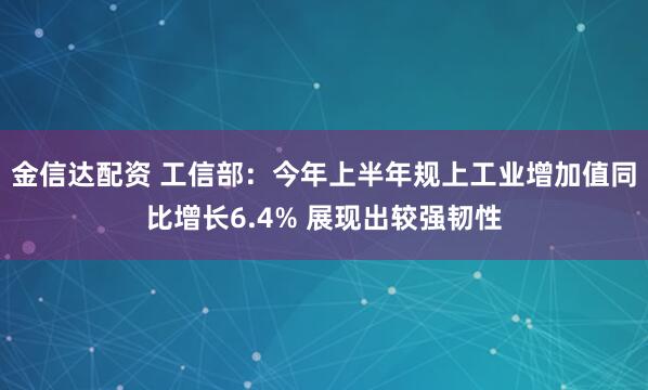 金信达配资 工信部：今年上半年规上工业增加值同比增长6.4% 展现出较强韧性