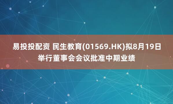 易投投配资 民生教育(01569.HK)拟8月19日举行董事会会议批准中期业绩