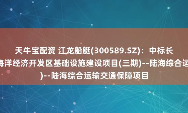 天牛宝配资 江龙船艇(300589.SZ)：中标长岛“蓝色粮仓”海洋经济开发区基础设施建设项目(三期)--陆海综合运输交通保障项目