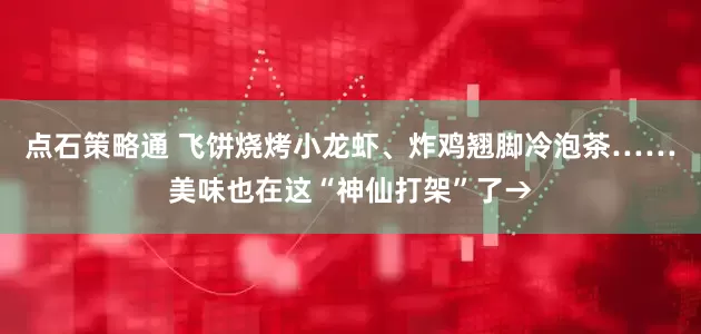 点石策略通 飞饼烧烤小龙虾、炸鸡翘脚冷泡茶……美味也在这“神仙打架”了→