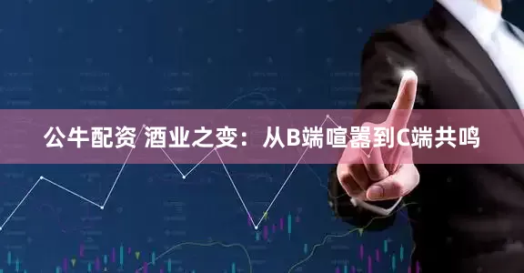 公牛配资 酒业之变：从B端喧嚣到C端共鸣