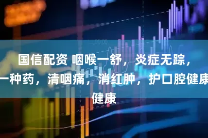 国信配资 咽喉一舒，炎症无踪，一种药，清咽痛，消红肿，护口腔健康