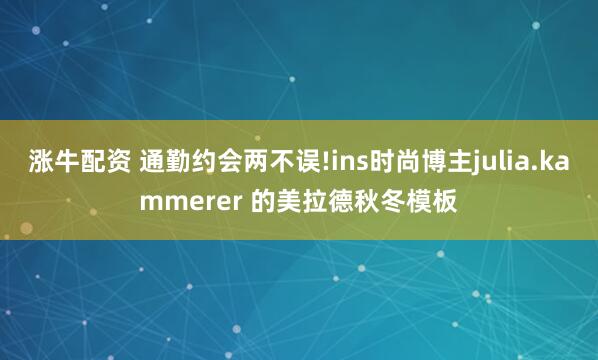 涨牛配资 通勤约会两不误!ins时尚博主julia.kammerer 的美拉德秋冬模板
