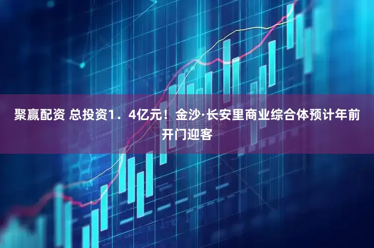 聚赢配资 总投资1．4亿元！金沙·长安里商业综合体预计年前开门迎客