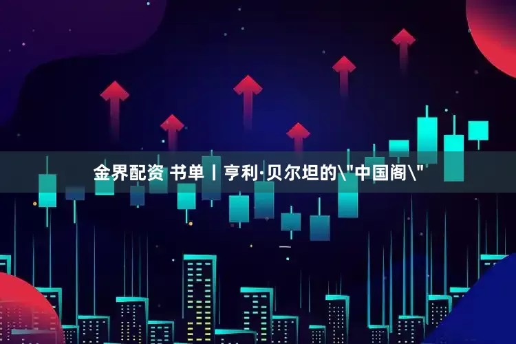 金界配资 书单丨亨利·贝尔坦的＂中国阁＂