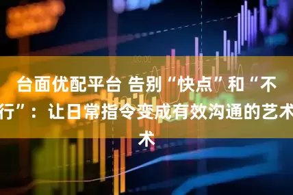 台面优配平台 告别“快点”和“不行”：让日常指令变成有效沟通的艺术