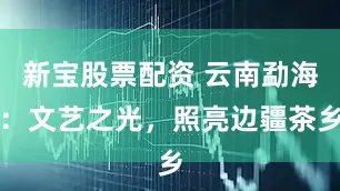 新宝股票配资 云南勐海：文艺之光，照亮边疆茶乡