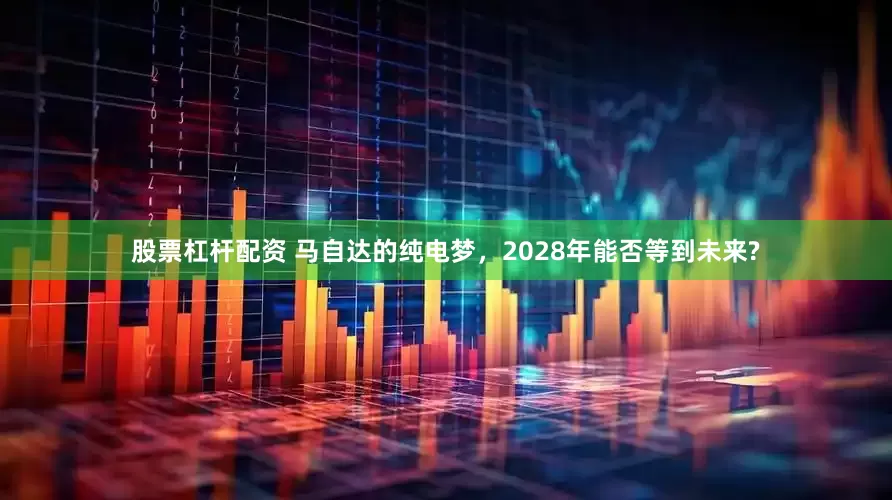 股票杠杆配资 马自达的纯电梦，2028年能否等到未来?