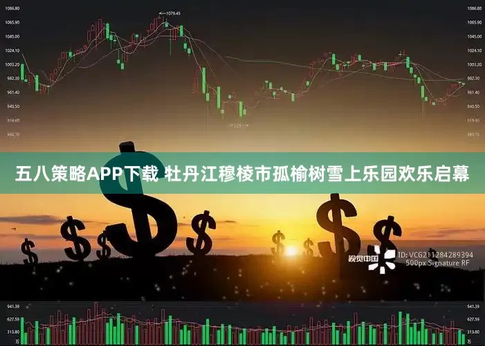 五八策略APP下载 牡丹江穆棱市孤榆树雪上乐园欢乐启幕