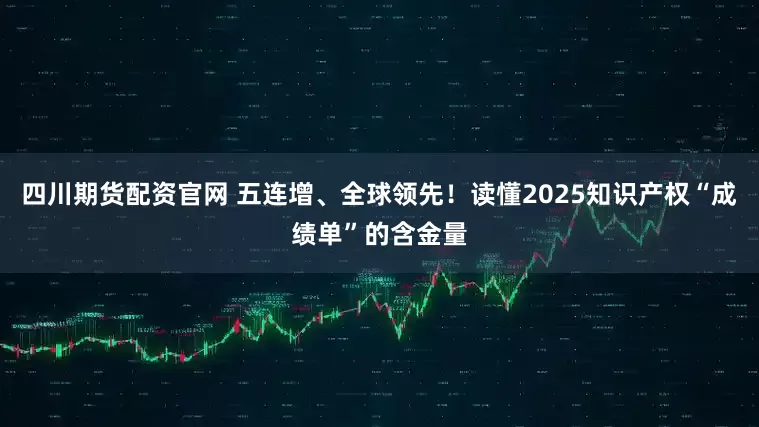 四川期货配资官网 五连增、全球领先！读懂2025知识产权“成绩单”的含金量